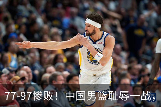 77-97惨败！中国男篮耻辱一战，无缘亚运会决赛，郭士强曝输球内情
